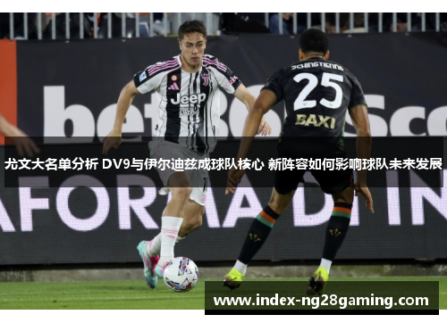尤文大名单分析 DV9与伊尔迪兹成球队核心 新阵容如何影响球队未来发展