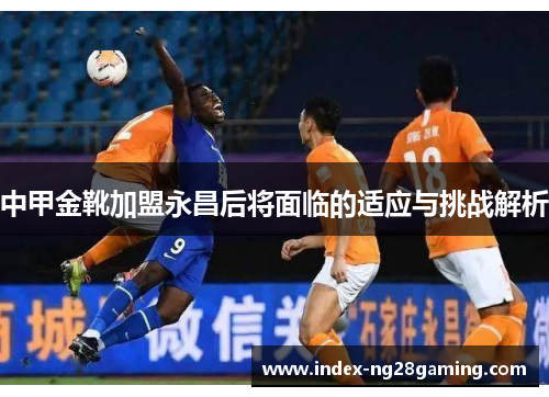 中甲金靴加盟永昌后将面临的适应与挑战解析