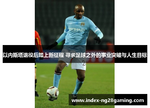 以内斯塔退役后踏上新征程 寻求足球之外的事业突破与人生目标