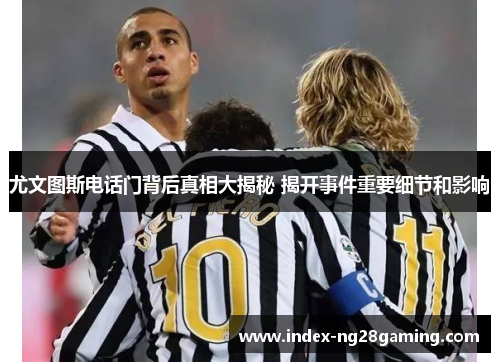尤文图斯电话门背后真相大揭秘 揭开事件重要细节和影响