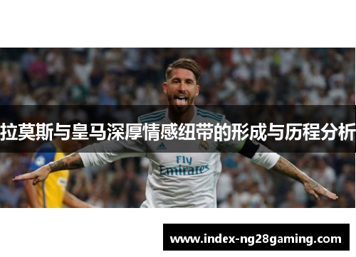 拉莫斯与皇马深厚情感纽带的形成与历程分析