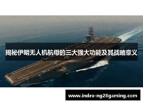 揭秘伊朗无人机航母的三大强大功能及其战略意义