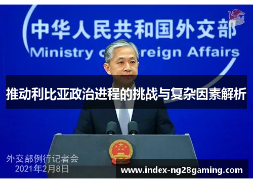 推动利比亚政治进程的挑战与复杂因素解析