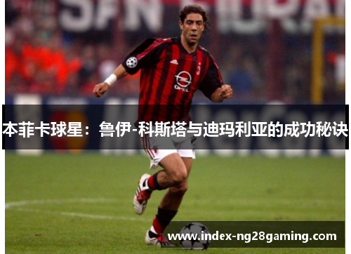 本菲卡球星:鲁伊-科斯塔与迪玛利亚的成功秘诀 本菲卡球星:鲁伊-科斯塔与迪玛利亚的成功秘诀