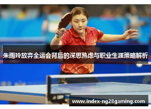 朱雨玲放弃全运会背后的深思熟虑与职业生涯策略解析
