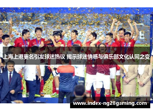 上海上港更名引发球迷热议 揭示球迷情感与俱乐部文化认同之变