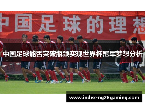 中国足球能否突破瓶颈实现世界杯冠军梦想分析 中国足球能否突破瓶颈实现世界杯冠军梦想分析