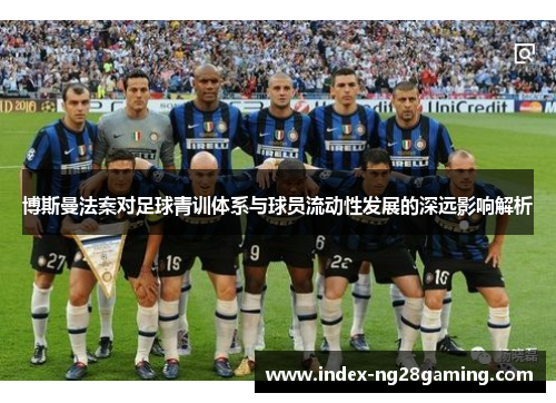 博斯曼法案对足球青训体系与球员流动性发展的深远影响解析