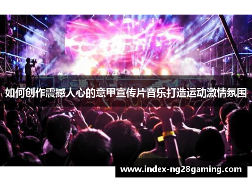 如何创作震撼人心的意甲宣传片音乐打造运动激情氛围 如何创作震撼人心的意甲宣传片音乐打造运动激情氛围