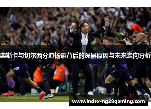 奥斯卡与切尔西分道扬镳背后的深层原因与未来走向分析 奥斯卡与切尔西分道扬镳背后的深层原因与未来走向分析