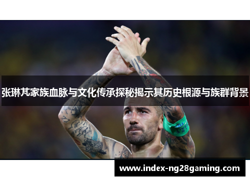 张琳芃家族血脉与文化传承探秘揭示其历史根源与族群背景