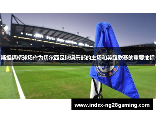 斯坦福桥球场作为切尔西足球俱乐部的主场和英超联赛的重要地标