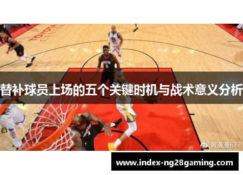 替补球员上场的五个关键时机与战术意义分析
