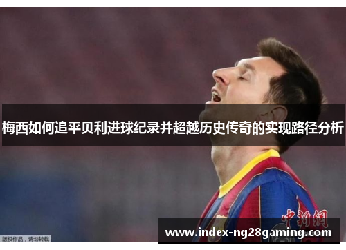 梅西如何追平贝利进球纪录并超越历史传奇的实现路径分析 梅西如何追平贝利进球纪录并超越历史传奇的实现路径分析