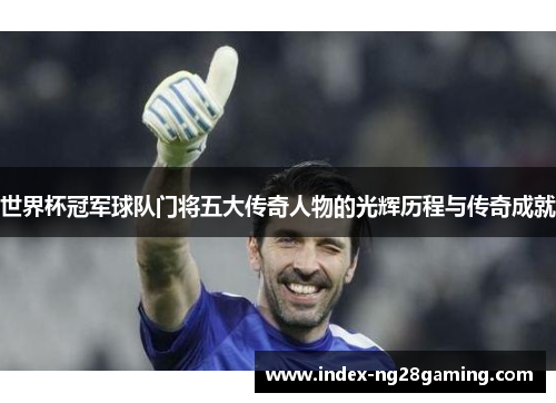世界杯冠军球队门将五大传奇人物的光辉历程与传奇成就