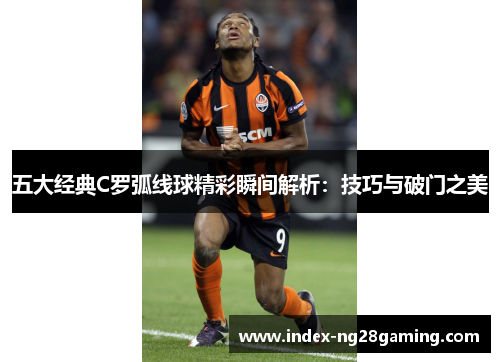 五大经典C罗弧线球精彩瞬间解析：技巧与破门之美