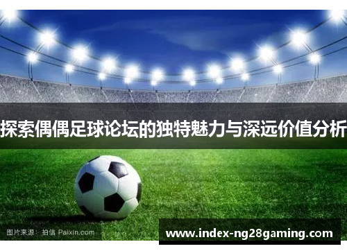 探索偶偶足球论坛的独特魅力与深远价值分析 探索偶偶足球论坛的独特魅力与深远价值分析