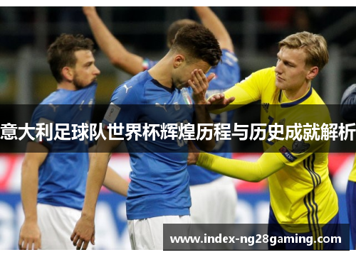 意大利足球队世界杯辉煌历程与历史成就解析