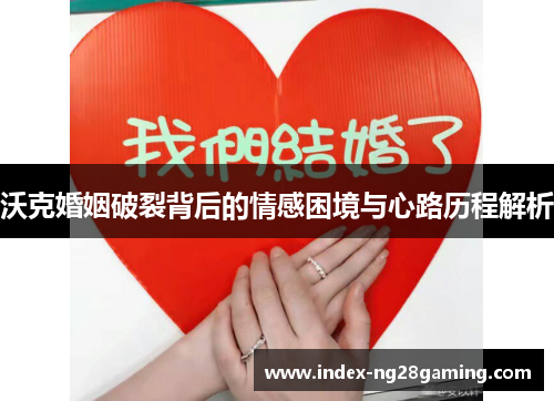 沃克婚姻破裂背后的情感困境与心路历程解析