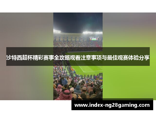 沙特西超杯精彩赛事全攻略观看注意事项与最佳观赛体验分享