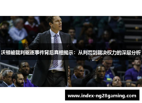 沃顿被裁判驱逐事件背后真相揭示：从判罚到裁决权力的深层分析