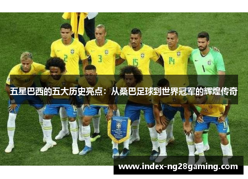 五星巴西的五大历史亮点:从桑巴足球到世界冠军的辉煌传奇 五星巴西的五大历史亮点:从桑巴足球到世界冠军的辉煌传奇