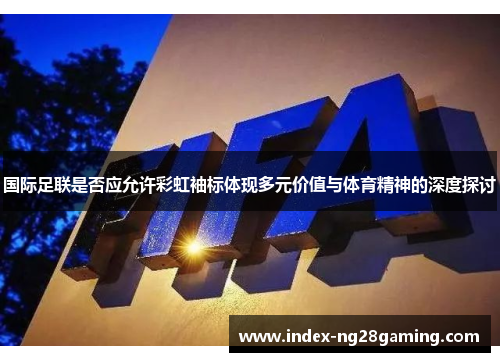 国际足联是否应允许彩虹袖标体现多元价值与体育精神的深度探讨