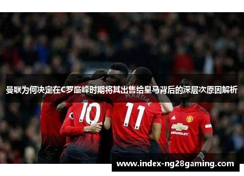 曼联为何决定在C罗巅峰时期将其出售给皇马背后的深层次原因解析 曼联为何决定在C罗巅峰时期将其出售给皇马背后的深层次原因解析