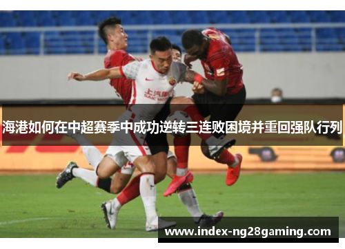 海港如何在中超赛季中成功逆转三连败困境并重回强队行列