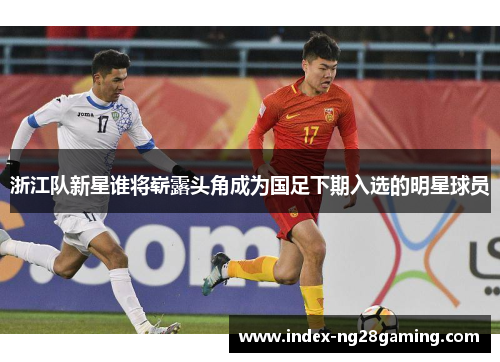 浙江队新星谁将崭露头角成为国足下期入选的明星球员
