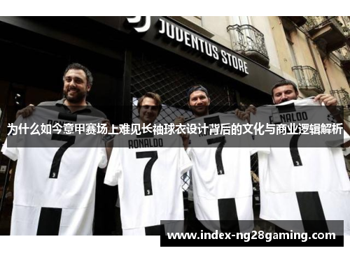 为什么如今意甲赛场上难见长袖球衣设计背后的文化与商业逻辑解析 为什么如今意甲赛场上难见长袖球衣设计背后的文化与商业逻辑解析