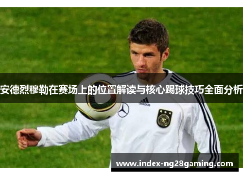 安德烈穆勒在赛场上的位置解读与核心踢球技巧全面分析