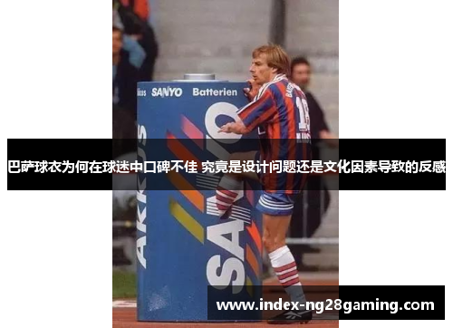 巴萨球衣为何在球迷中口碑不佳 究竟是设计问题还是文化因素导致的反感