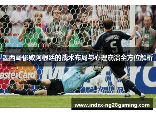 墨西哥惨败阿根廷的战术布局与心理崩溃全方位解析