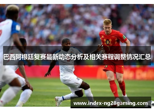 巴西阿根廷复赛最新动态分析及相关赛程调整情况汇总