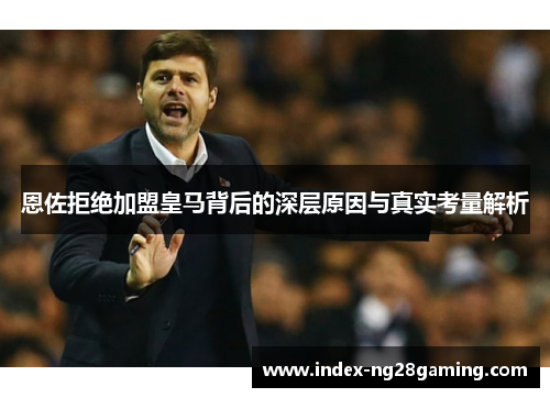 恩佐拒绝加盟皇马背后的深层原因与真实考量解析 恩佐拒绝加盟皇马背后的深层原因与真实考量解析