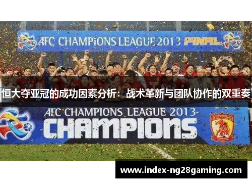 恒大夺亚冠的成功因素分析：战术革新与团队协作的双重奏