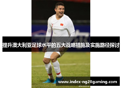 提升澳大利亚足球水平的五大战略措施及实施路径探讨