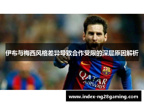 伊布与梅西风格差异导致合作受限的深层原因解析