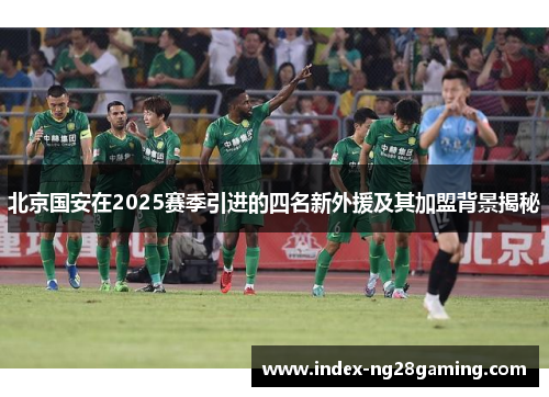 北京国安在2025赛季引进的四名新外援及其加盟背景揭秘