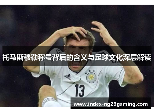 托马斯穆勒称号背后的含义与足球文化深层解读 托马斯穆勒称号背后的含义与足球文化深层解读