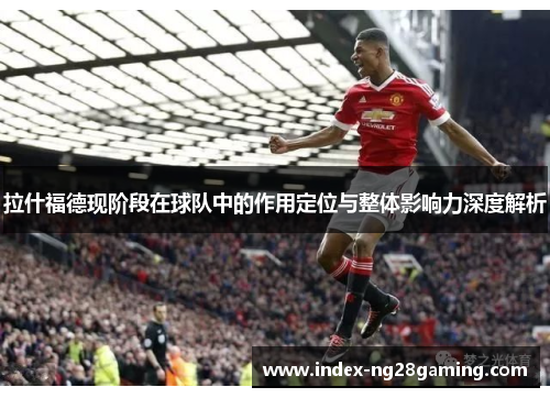 拉什福德现阶段在球队中的作用定位与整体影响力深度解析 拉什福德现阶段在球队中的作用定位与整体影响力深度解析