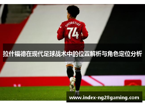 拉什福德在现代足球战术中的位置解析与角色定位分析 拉什福德在现代足球战术中的位置解析与角色定位分析