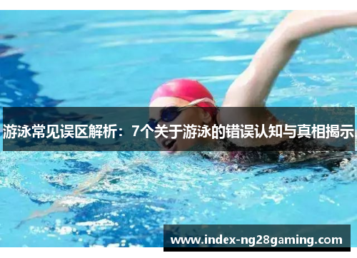 游泳常见误区解析:7个关于游泳的错误认知与真相揭示 游泳常见误区解析:7个关于游泳的错误认知与真相揭示