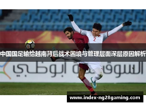 中国国足输给越南背后战术困境与管理层面深层原因解析