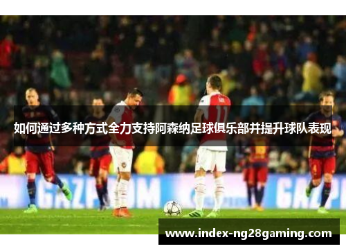 如何通过多种方式全力支持阿森纳足球俱乐部并提升球队表现 如何通过多种方式全力支持阿森纳足球俱乐部并提升球队表现