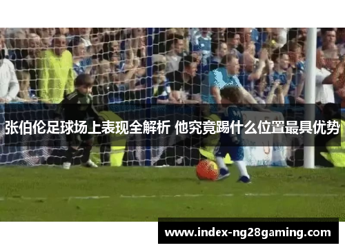 张伯伦足球场上表现全解析 他究竟踢什么位置最具优势 张伯伦足球场上表现全解析 他究竟踢什么位置最具优势
