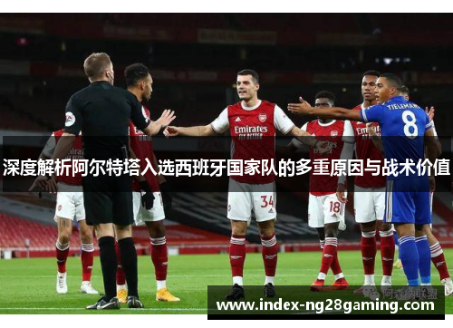 深度解析阿尔特塔入选西班牙国家队的多重原因与战术价值