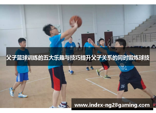 父子篮球训练的五大乐趣与技巧提升父子关系的同时锻炼球技 父子篮球训练的五大乐趣与技巧提升父子关系的同时锻炼球技