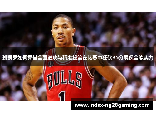 班凯罗如何凭借全面进攻与精准投篮在比赛中狂砍35分展现全能实力 班凯罗如何凭借全面进攻与精准投篮在比赛中狂砍35分展现全能实力